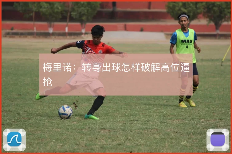 梅里诺：转身出球怎样破解高位逼抢