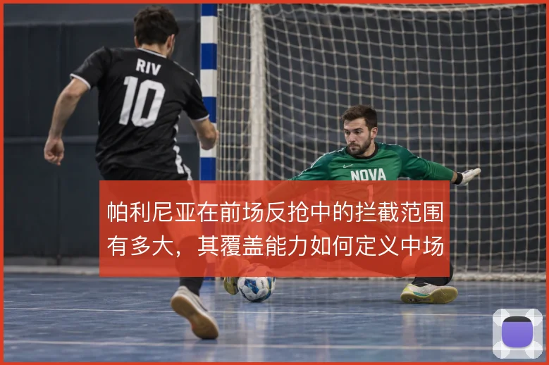 帕利尼亚在前场反抢中的拦截范围有多大，其覆盖能力如何定义中场屏障
