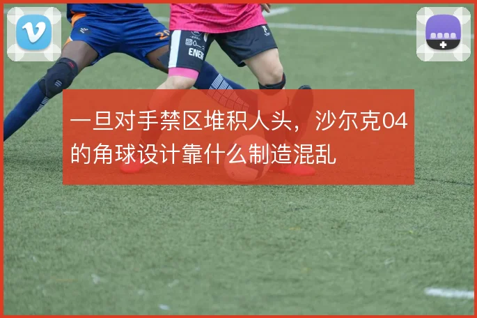 一旦对手禁区堆积人头，沙尔克04的角球设计靠什么制造混乱