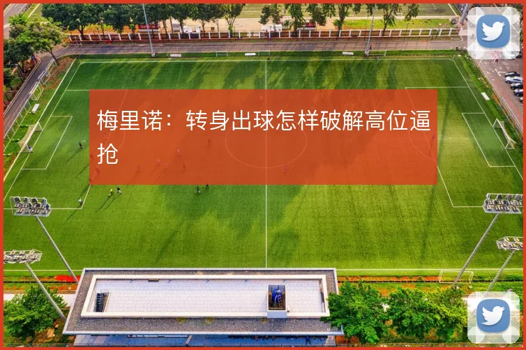 梅里诺：转身出球怎样破解高位逼抢