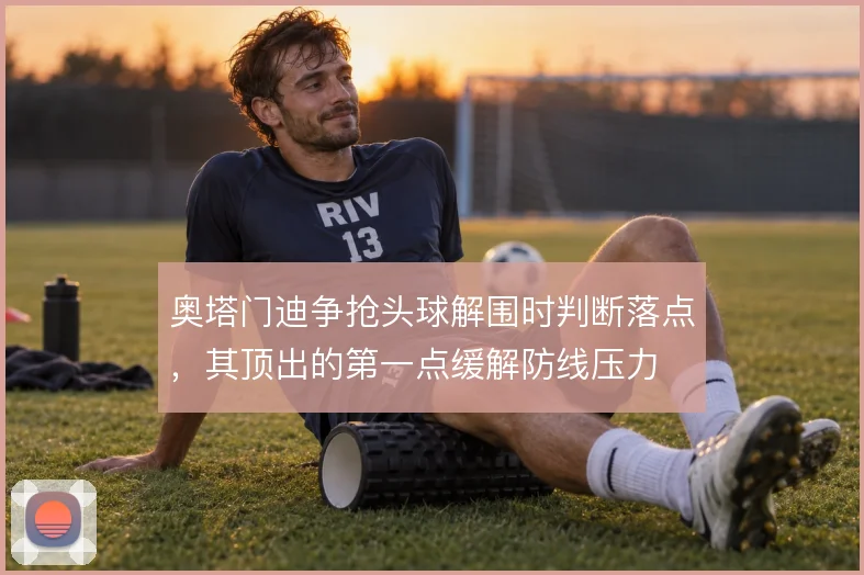 奥塔门迪争抢头球解围时判断落点，其顶出的第一点缓解防线压力