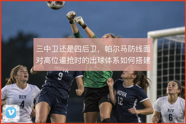 三中卫还是四后卫，帕尔马防线面对高位逼抢时的出球体系如何搭建