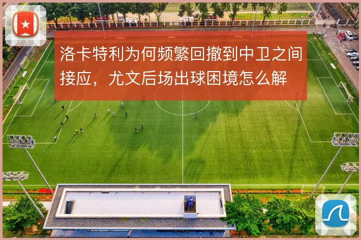 洛卡特利为何频繁回撤到中卫之间接应，尤文后场出球困境怎么解