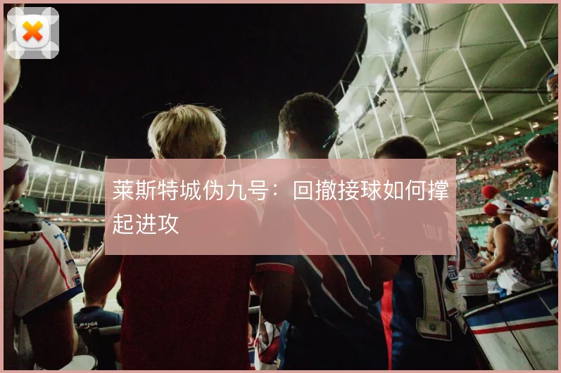 莱斯特城伪九号：回撤接球如何撑起进攻