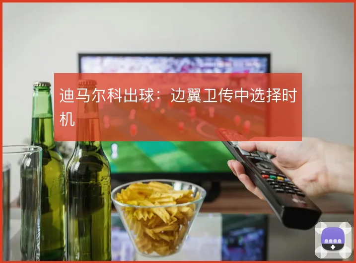 迪马尔科出球：边翼卫传中选择时机