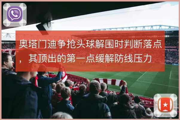 奥塔门迪争抢头球解围时判断落点，其顶出的第一点缓解防线压力