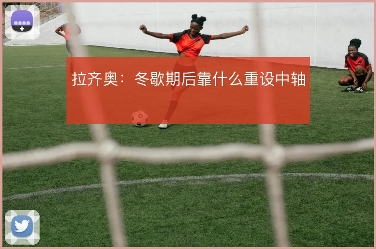 拉齐奥：冬歇期后靠什么重设中轴