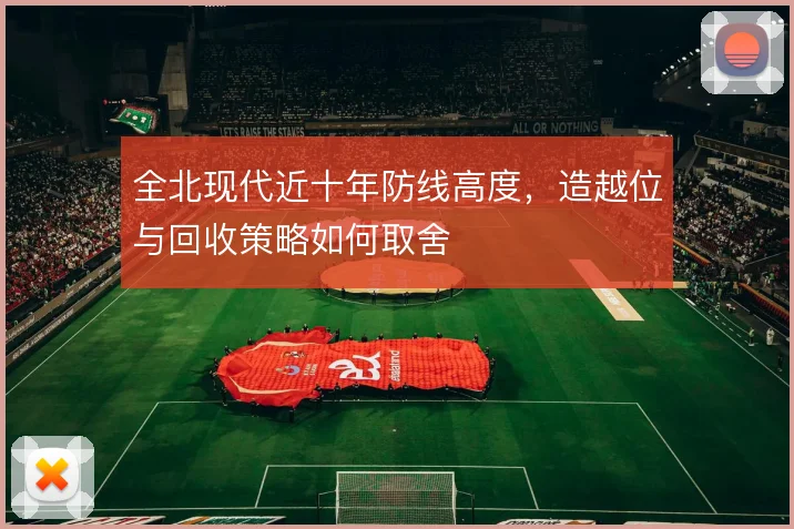 全北现代近十年防线高度,造越位与回收策略如何取舍