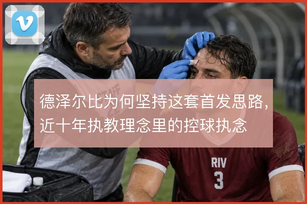 德泽尔比为何坚持这套首发思路，近十年执教理念里的控球执念