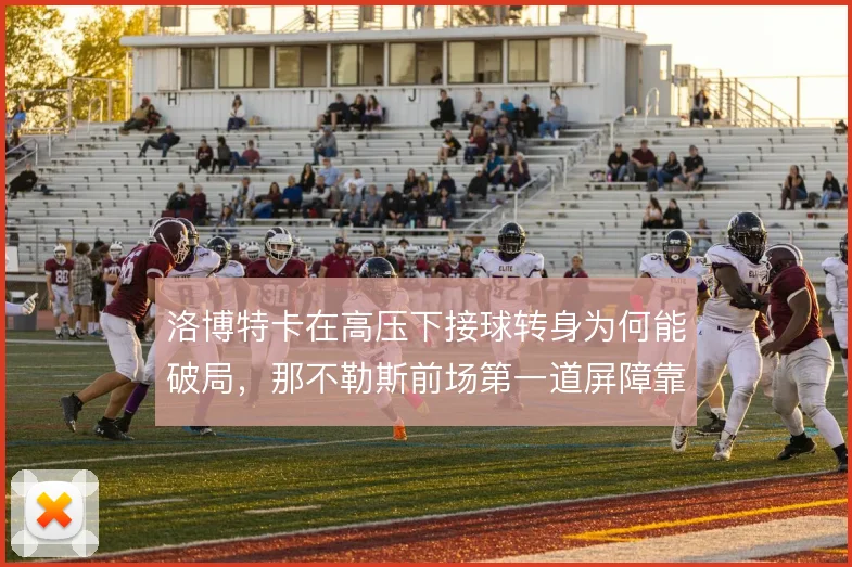 洛博特卡在高压下接球转身为何能破局,那不勒斯前场第一道屏障靠他撑