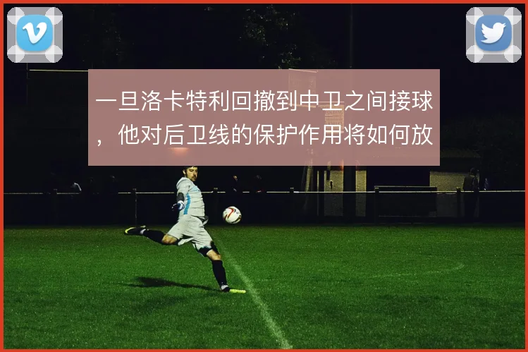一旦洛卡特利回撤到中卫之间接球，他对后卫线的保护作用将如何放大