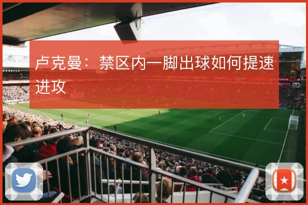 卢克曼：禁区内一脚出球如何提速进攻