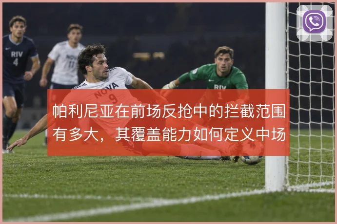 帕利尼亚在前场反抢中的拦截范围有多大，其覆盖能力如何定义中场屏障