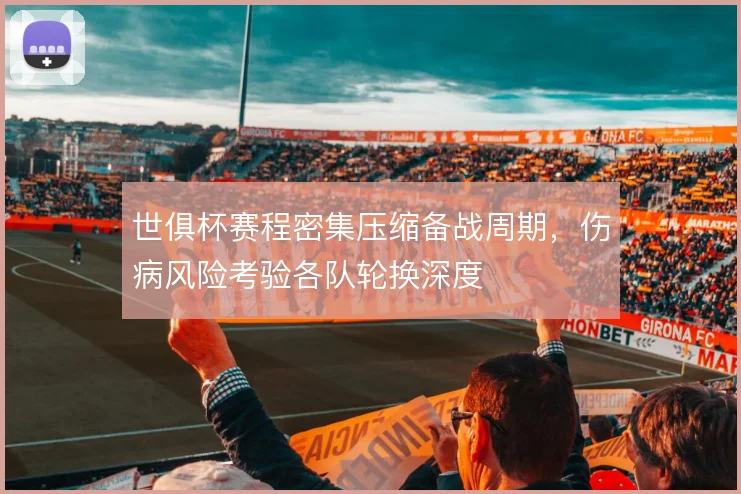 世俱杯赛程密集压缩备战周期，伤病风险考验各队轮换深度