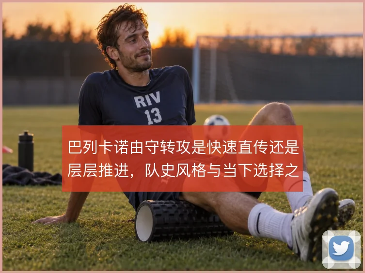 巴列卡诺由守转攻是快速直传还是层层推进，队史风格与当下选择之间