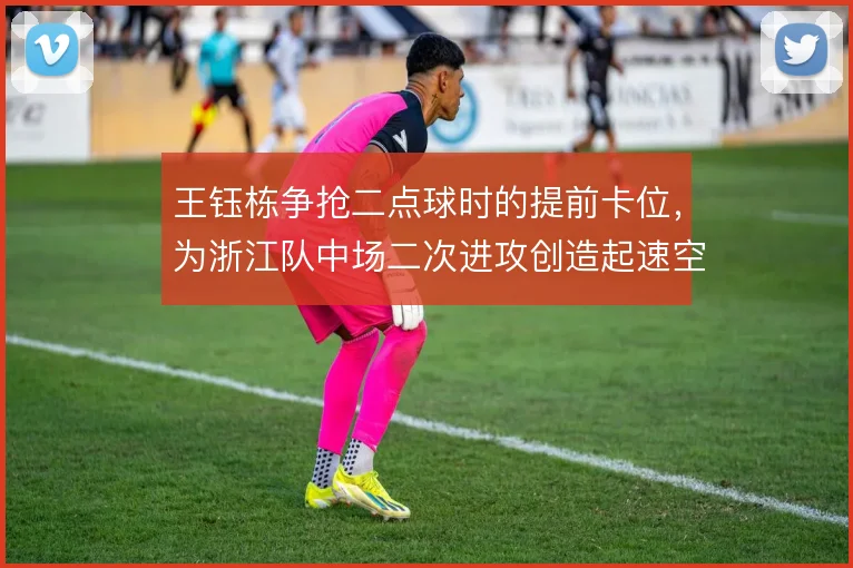 王钰栋争抢二点球时的提前卡位,为浙江队中场二次进攻创造起速空间