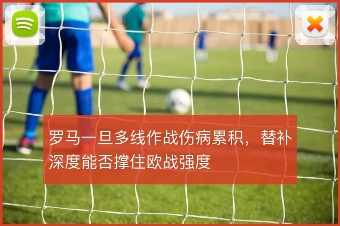 罗马一旦多线作战伤病累积，替补深度能否撑住欧战强度