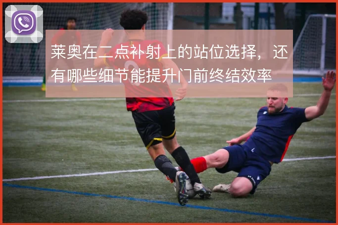 莱奥在二点补射上的站位选择，还有哪些细节能提升门前终结效率