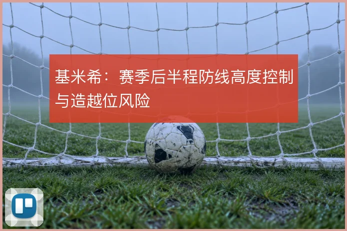 基米希：赛季后半程防线高度控制与造越位风险