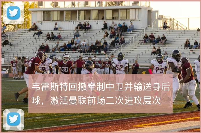 韦霍斯特回撤牵制中卫并输送身后球，激活曼联前场二次进攻层次