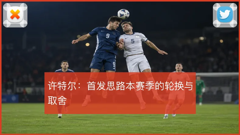 许特尔：首发思路本赛季的轮换与取舍
