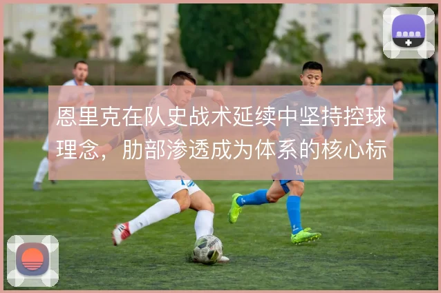 恩里克在队史战术延续中坚持控球理念，肋部渗透成为体系的核心标识