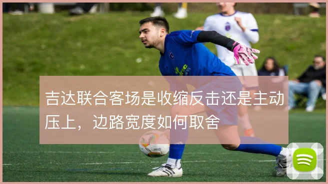 吉达联合客场是收缩反击还是主动压上，边路宽度如何取舍