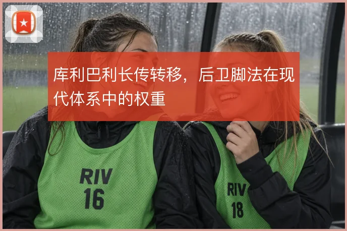 库利巴利长传转移，后卫脚法在现代体系中的权重