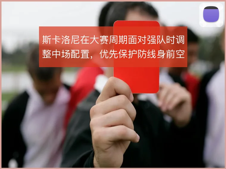 斯卡洛尼在大赛周期面对强队时调整中场配置，优先保护防线身前空间
