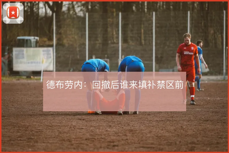 德布劳内：回撤后谁来填补禁区前