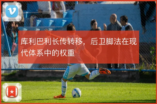 库利巴利长传转移，后卫脚法在现代体系中的权重