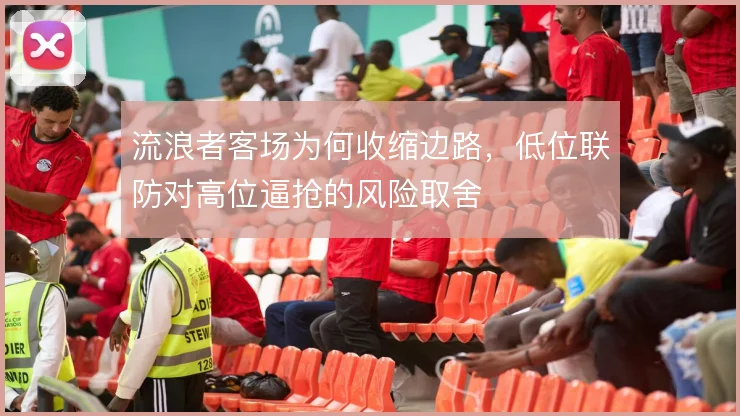 流浪者客场为何收缩边路,低位联防对高位逼抢的风险取舍