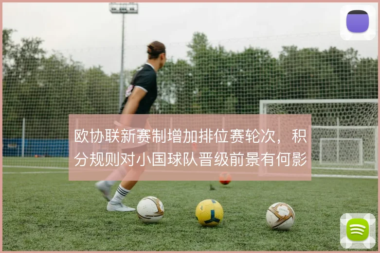 欧协联新赛制增加排位赛轮次，积分规则对小国球队晋级前景有何影响