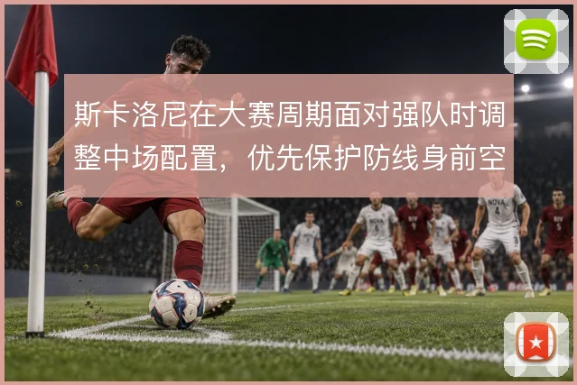 斯卡洛尼在大赛周期面对强队时调整中场配置，优先保护防线身前空间